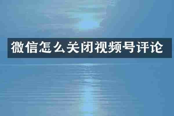 微信怎么关闭视频号评论