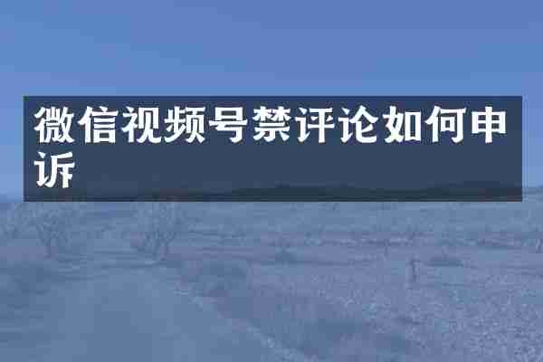 微信视频号禁评论如何申诉