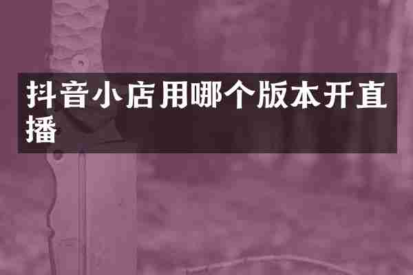 抖音小店用哪个版本开直播