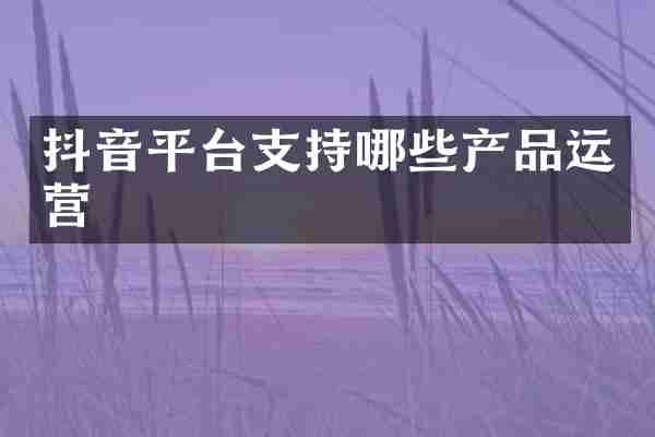 抖音平台支持哪些产品运营