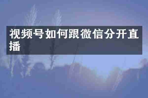 视频号如何跟微信分开直播