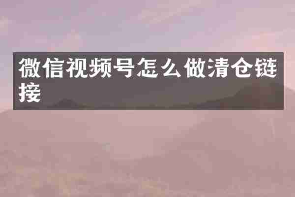 微信视频号怎么做清仓链接