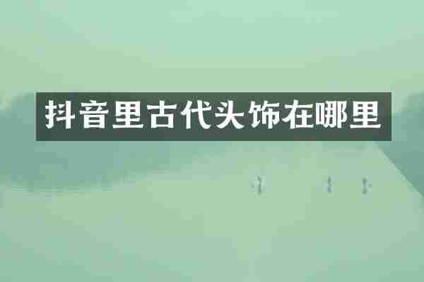 抖音里古代头饰在哪里