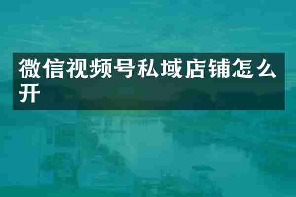 微信视频号私域店铺怎么开