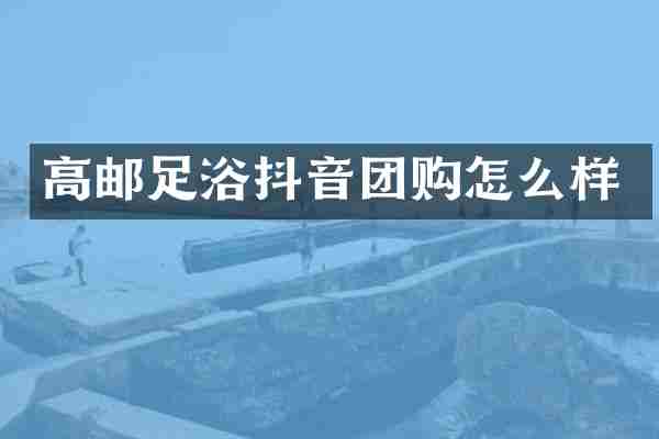 高邮足浴抖音团购怎么样