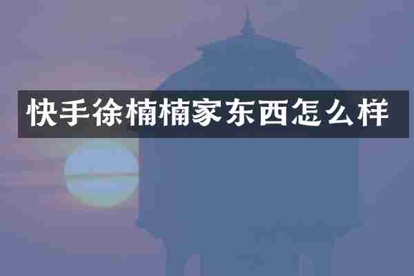 快手徐楠楠家东西怎么样