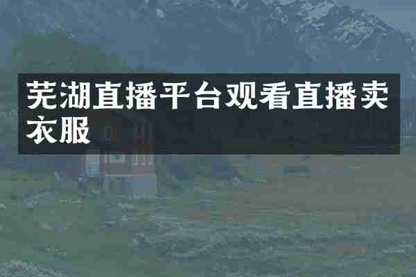 芜湖直播平台观看直播卖衣服
