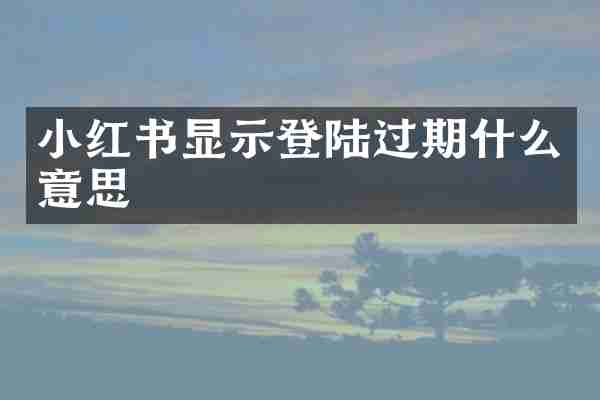 小红书显示登陆过期什么意思