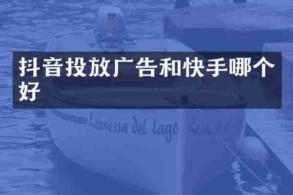 抖音投放广告和快手哪个好