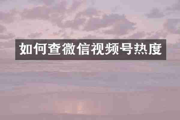 如何查微信视频号热度