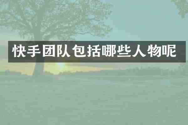 快手团队包括哪些人物呢