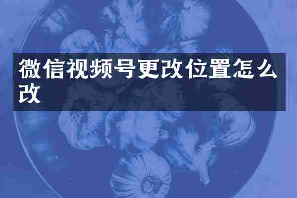 微信视频号更改位置怎么改