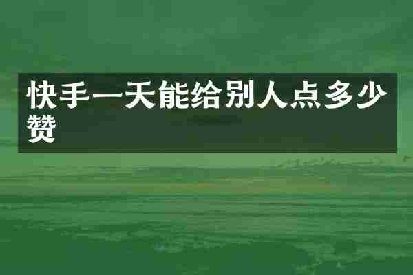 快手一天能给别人点多少赞