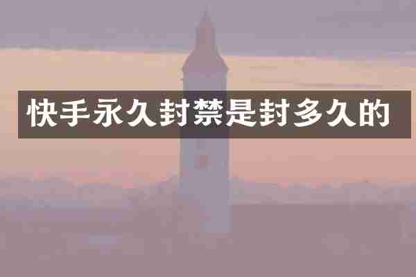 快手永久封禁是封多久的