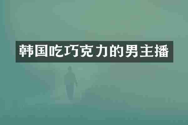 韩国吃巧克力的男主播