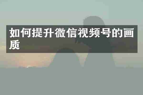 如何提升微信视频号的画质