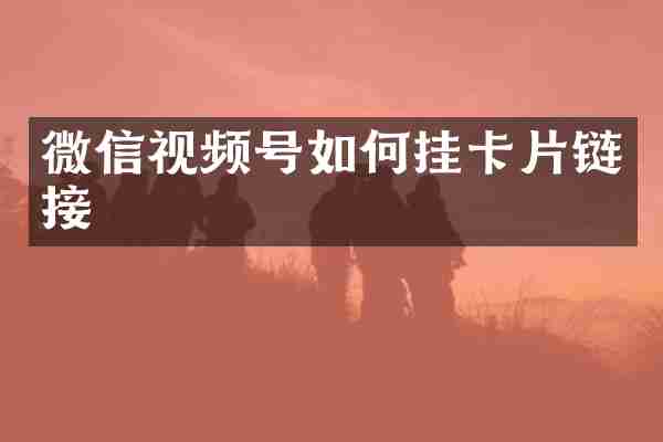 微信视频号如何挂卡片链接