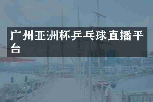 广州亚洲杯乒乓球直播平台