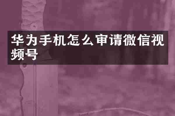 华为手机怎么审请微信视频号