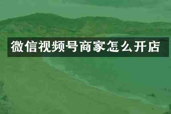 微信视频号商家怎么开店