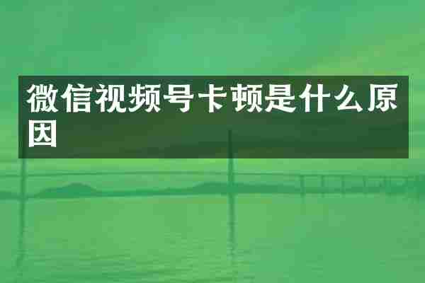 微信视频号卡顿是什么原因