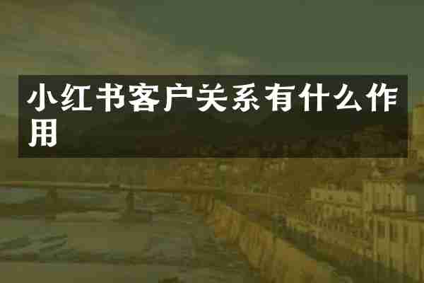 小红书客户关系有什么作用