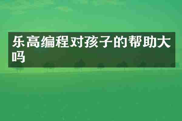 乐高编程对孩子的帮助大吗