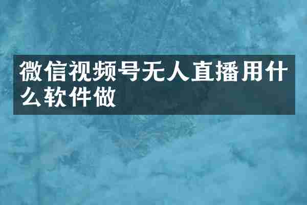 微信视频号无人直播用什么软件做