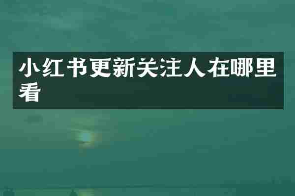 小红书更新关注人在哪里看