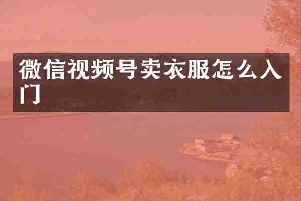 微信视频号卖衣服怎么入门