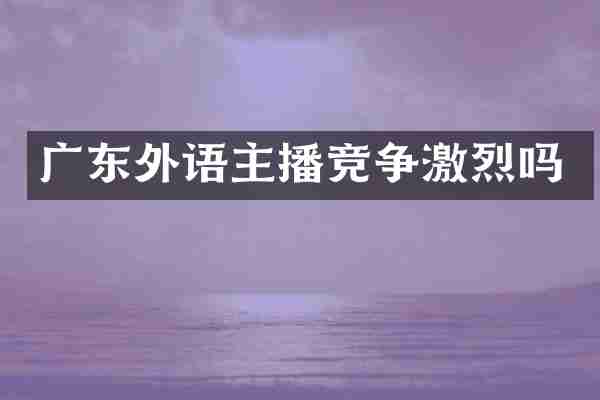 广东外语主播竞争激烈吗