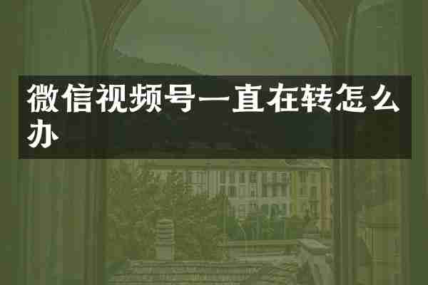微信视频号一直在转怎么办