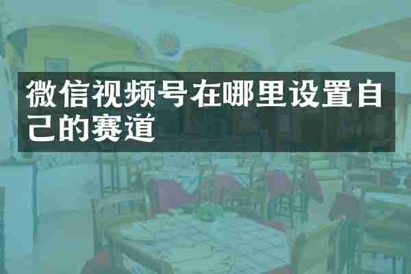 微信视频号在哪里设置自己的赛道