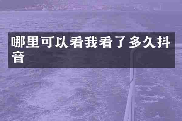 哪里可以看我看了多久抖音
