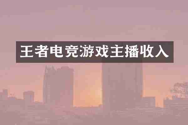 王者电竞游戏主播收入