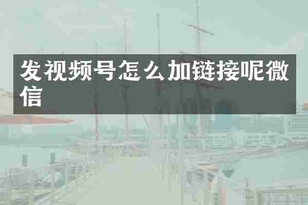 发视频号怎么加链接呢微信