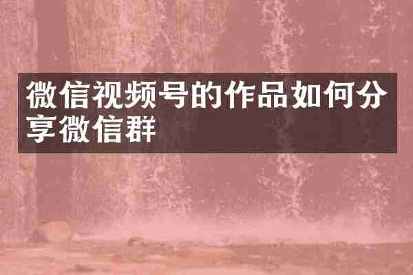微信视频号的作品如何分享微信群