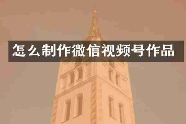怎么制作微信视频号作品