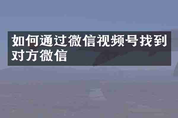 如何通过微信视频号找到对方微信