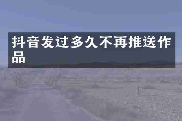 抖音发过多久不再推送作品