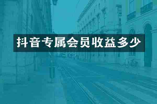 抖音专属会员收益多少