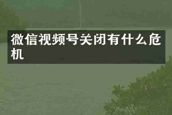 微信视频号关闭有什么危机