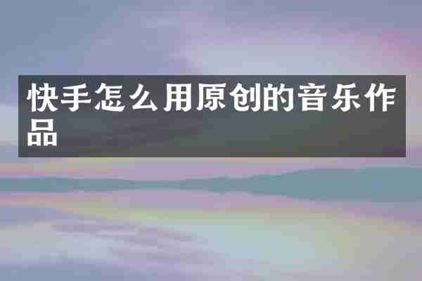 快手怎么用原创的音乐作品