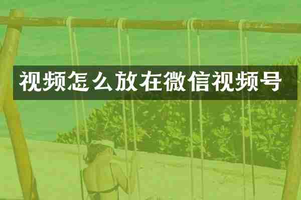 视频怎么放在微信视频号