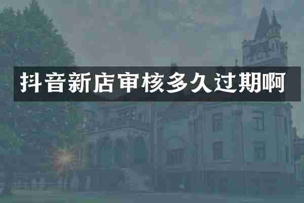 抖音新店审核多久过期啊
