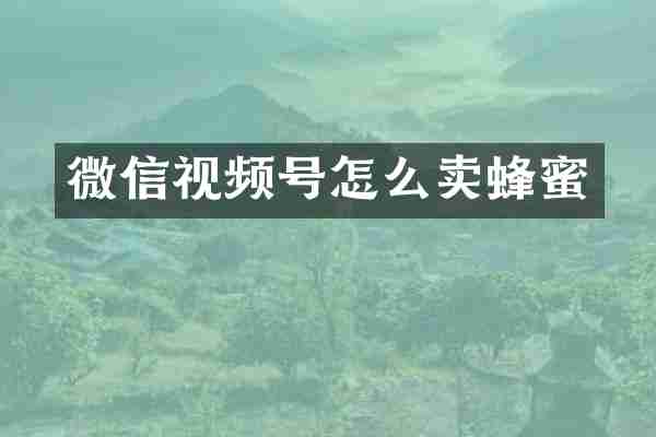 微信视频号怎么卖蜂蜜