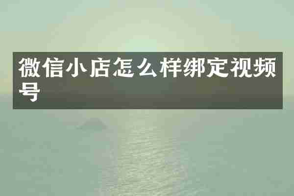 微信小店怎么样绑定视频号
