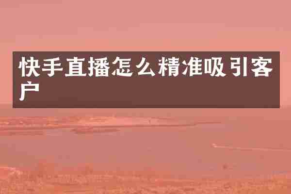 快手直播怎么精准吸引客户