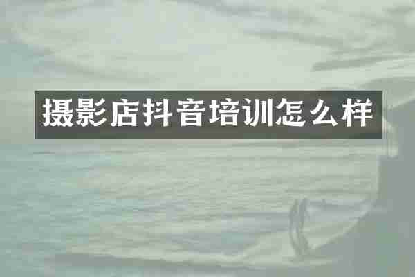 摄影店抖音培训怎么样