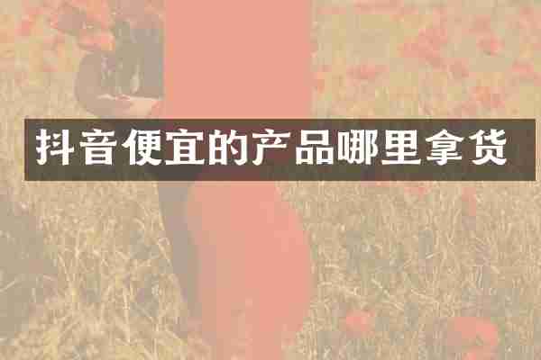 抖音便宜的产品哪里拿货